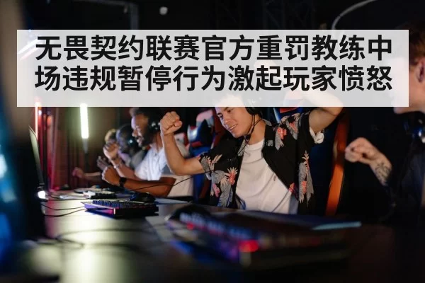 无畏契约联赛官方重罚教练中场违规暂停行为激起玩家愤怒