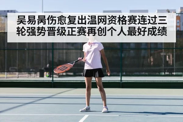 吴易昺伤愈复出温网资格赛连过三轮强势晋级正赛再创个人最好成绩