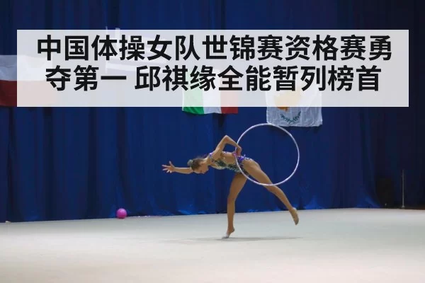 中国体操女队世锦赛资格赛勇夺第一 邱祺缘全能暂列榜首