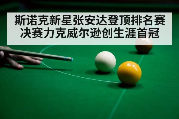 斯诺克新星张安达登顶排名赛 决赛力克威尔逊创生涯首冠