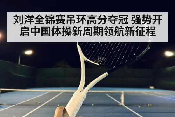 刘洋全锦赛吊环高分夺冠 强势开启中国体操新周期领航新征程