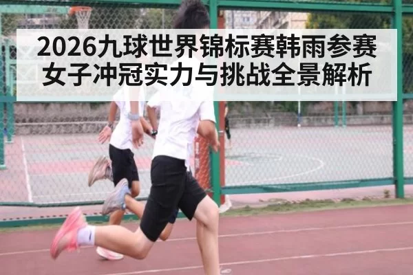 2026九球世界锦标赛韩雨参赛女子冲冠实力与挑战全景解析